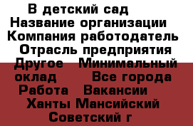 В детский сад № 1 › Название организации ­ Компания-работодатель › Отрасль предприятия ­ Другое › Минимальный оклад ­ 1 - Все города Работа » Вакансии   . Ханты-Мансийский,Советский г.